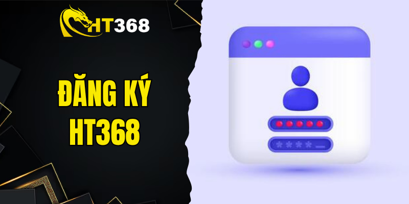 Đăng Ký HT368 Dành Cho Người Mới Với Thủ Tục Nhanh Gọn