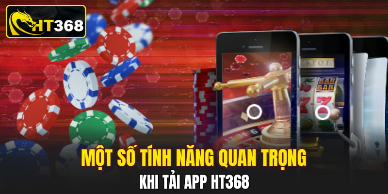 Một số tính năng quan trọng khi tải app HT368